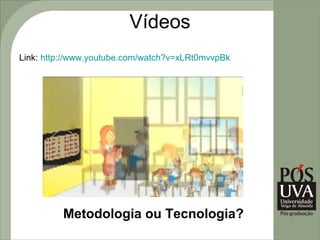 Vídeos
Link: http://www.youtube.com/watch?v=xLRt0mvvpBk




          Metodologia ou Tecnologia?
 