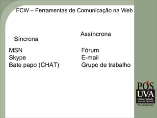 FCW – Ferramentas de Comunicação na Web



                       Assíncrona
 Síncrona
MSN                    Fórum
Skype                  E-mail
Bate papo (CHAT)       Grupo de trabalho
 