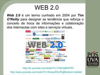 WEB 2.0
Web 2.0 é um termo cunhado em 2004 por Tim
O'Reilly para designar as tendência que reforça o
conceito de troca de informações e colaboração
dos internautas com sites e serviços virtuais.




            http://br.youtube.com/watch?v=TAb7g9K57WI
  http://www.youtube.com/watch?v=NJsacDCsiPg&feature=related
 