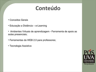 Conteúdo
• Conceitos Gerais

• Educação a Distância – e-Learning

• Ambientes Virtuais de aprendizagem - Ferramenta de apoio as
aulas presenciais;

• Ferramentas da WEB 2.0 para professores;

• Tecnologia Assistiva
 