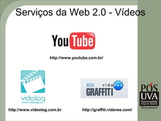 Serviços da Web 2.0 - Vídeos



                    http://www.youtube.com.br/




http://www.videolog.com.br         http://graffiti.vidavee.com/
 