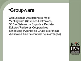 •Groupware
Comunicação Assíncrona (e-mail)
Meetingware (Reuniões Eletrônicas)
SSD – Sistema de Suporte a Decisão
Editores/Revisores Cooperativos
Scheduling (Agenda de Grupo Eletrônica)
Wolkflow (Fluxo de controle de informação)
 
