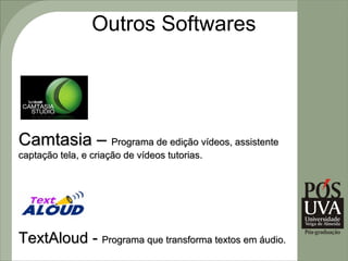 Outros Softwares




Camtasia – Programa de edição vídeos, assistente
captação tela, e criação de vídeos tutorias.




TextAloud - Programa que transforma textos em áudio.
 