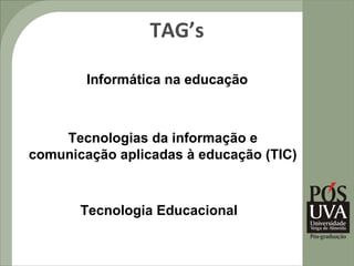 TAG’s

        Informática na educação



    Tecnologias da informação e
comunicação aplicadas à educação (TIC)



       Tecnologia Educacional
 