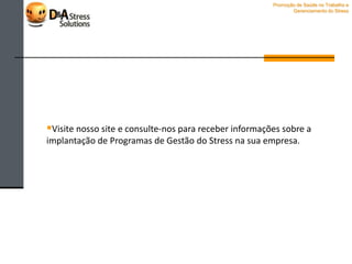  Revisão e seguimento
A avaliação do programa deve ser revisada periodicamente, para:
Acompanhar
a evolução
das análises
e medições
do stress -
para futuras
implementa-
ções de
programas
Verificar se
as medidas
preventivas
são
suficientes
ou
adequadas
Atualização
da avaliação
de riscos e
confirmação
da sua
pertinência
Sempre que
ocorrem
mudanças
significativas no
trabalho,
organização ou
gestão
Promoção de Saúde no Trabalho e
Gerenciamento do Stress
 