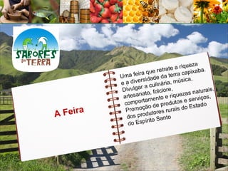 ueza
                             retra te a riq    aba.
          Uma f  eira que da terra capix
                           de
          ead   iversida ária, música,
             .              lin
           Divul gar a cu lore,                    ais.
                    at o, folc        ueza  s natur
           artesan            to e riq e serviços,
                     amen
            c omport de produtos                 do
                   oção                  do Esta
A Feira
            Prom                    rais
                      du  tores ru
             dos pro            nt o
                      írito Sa
              do Esp
 