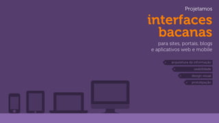 Projetamos

interfaces
bacanas
para sites, portais, blogs
e aplicativos web e mobile
arquitetura da informação
usabilidade
design visual
prototipação

 
