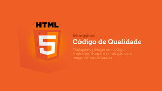 Entregamos

Código de Qualidade
Traduzimos design em código
limpo, semântico e otimizado para
mecanismos de buscas

 