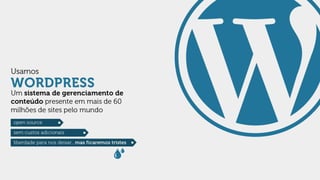 Ua o
s ms
WORDPRESS

Um sistema de gerenciamento de
conteúdo presente em mais de 60
milhões de sites pelo mundo
open source
sem custos adicionais
liberdade para nos deixar...mas ficaremos tristes

 