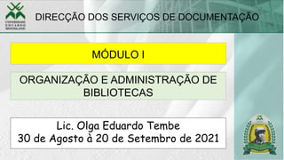 Lic. Olga Eduardo Tembe
30 de Agosto à 20 de Setembro de 2021
MÓDULO I
DIRECÇÃO DOS SERVIÇOS DE DOCUMENTAÇÃO
ORGANIZAÇÃO E ADMINISTRAÇÃO DE
BIBLIOTECAS
 
