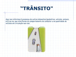 Aqui nos referimos à presença de outros elementos (pedestres, veículos, animais,
etc) na via, que interferem no comportamento do condutor e na quantidade de
veículos em circulação nas vias.
“TRÂNSITO"
 