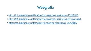 Webgrafia
• http://pt.slideshare.net/mekie/transportes-maritimos-15287413
• http://pt.slideshare.net/mekie/transportes-maritimos-em-portugal
• http://pt.slideshare.net/mekie/tranportes-maritimos-15269887
 