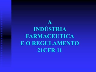 A
    INDÚSTRIA
  FARMACEUTICA
E O REGULAMENTO
     21CFR 11
 