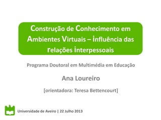 Programa Doutoral em Multimédia em Educação
Ana Loureiro
[orientadora: Teresa Bettencourt]
Construção de Conhecimento em
Ambientes Virtuais – influência das
relações interpessoais
Universidade de Aveiro | 22 Julho 2013
 