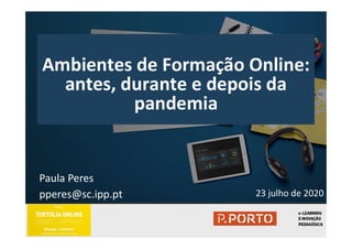 Ambientes de Formação Online:
antes, durante e depois da
pandemia
Ambientes de Formação Online:
antes, durante e depois da
pandemia
23 julho de 2020
Paula Peres
pperes@sc.ipp.pt
 