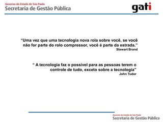 “Uma vez que uma tecnologia nova rola sobre você, se você
 não for parte do rolo compressor, você é parte da estrada.”
                                                 Stewart Brand



      “ A tecnologia faz o possível para as pessoas terem o
               controle de tudo, exceto sobre a tecnologia”
                                                  John Tudor
 