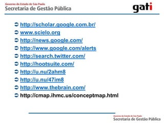  http://scholar.google.com.br/
 www.scielo.org
 http://news.google.com/
 http://www.google.com/alerts
 http://search.twitter.com/
 http://hootsuite.com/
 http://u.nu/2ahm8
 http://u.nu/47im8
 http://www.thebrain.com/
 http://cmap.ihmc.us/conceptmap.html
 