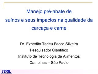 Manejo pré-abate de suínos e seus impactos na qualidade da carcaça e carne Dr. Expedito Tadeu Facco Silveira Pesquisador Científico Instituto de Tecnologia de Alimentos Campinas – São Paulo 