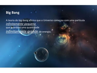 Big Bang
A teoria do big-bang afirma que o Universo começou com uma partícula
infinitamente pequena
que guardava uma quantidade
infinitamente grande de energia.
 