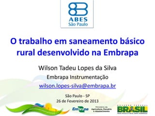 O trabalho em saneamento básico
rural desenvolvido na Embrapa
Wilson Tadeu Lopes da Silva
Embrapa Instrumentação
wilson.lopes-silva@embrapa.br
São Paulo - SP
26 de Fevereiro de 2013
 