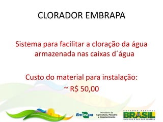 CLORADOR EMBRAPA
Sistema para facilitar a cloração da água
armazenada nas caixas d´água
Custo do material para instalação:
~ R$ 50,00
 
