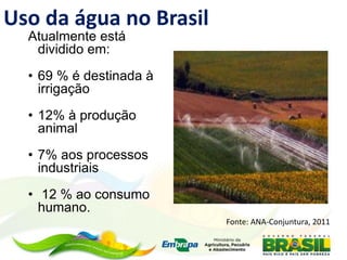 Atualmente está
dividido em:
• 69 % é destinada à
irrigação
• 12% à produção
animal
• 7% aos processos
industriais
• 12 % ao consumo
humano.
Uso da água no Brasil
Fonte: ANA-Conjuntura, 2011
 