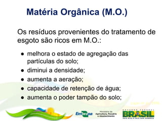 ● melhora o estado de agregação das
partículas do solo;
● diminui a densidade;
● aumenta a aeração;
● capacidade de retenção de água;
● aumenta o poder tampão do solo;
Matéria Orgânica (M.O.)
Logan et al., 1996.
Os resíduos provenientes do tratamento de
esgoto são ricos em M.O.:
 