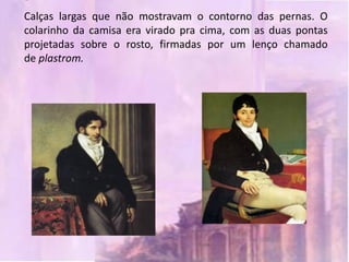 Calças largas que não mostravam o contorno das pernas. O
colarinho da camisa era virado pra cima, com as duas pontas
projetadas sobre o rosto, firmadas por um lenço chamado
de plastrom.
 