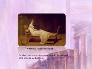 A francesa Juliette Récamier

Foi ela a responsável pela popularização da chamada
linha império ou diretório.
 