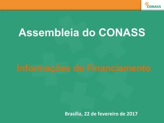 Assembleia do CONASS
Informações de Financiamento
Brasília, 22 de fevereiro de 2017
 
