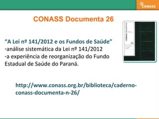 CONASS Documenta 26
“A Lei nº 141/2012 e os Fundos de Saúde”
-análise sistemática da Lei nº 141/2012
-a experiência de reo...