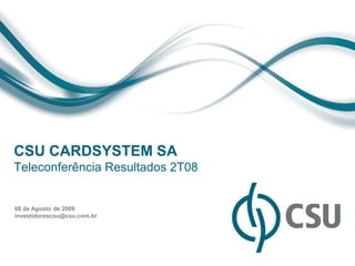 CSU CARDSYSTEM SA
Teleconferência Resultados 2T08


08 de Agosto de 2008
investidorescsu@csu.com.br
 