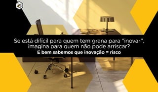 Se está difícil para quem tem grana para “inovar”,
imagina para quem não pode arriscar?
E bem sabemos que inovação = risco
 