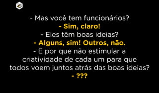 - Mas você tem funcionários?
- Sim, claro!
- Eles têm boas ideias?
- Alguns, sim! Outros, não.
- E por que não estimular a
criatividade de cada um para que
todos voem juntos atrás das boas ideias?
- ???
 