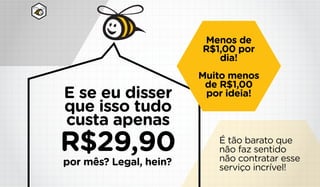 E se eu disser
que isso tudo
custa apenas
R$29,90
Menos de
R$1,00 por
dia!
Muito menos
de R$1,00
por ideia!
É tão barato que
não faz sentido
não contratar esse
serviço incrível!
por mês? Legal, hein?
 