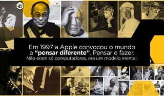 Em 1997 a Apple convocou o mundo
a “pensar diferente”. Pensar e fazer.
Não eram só computadores, era um modelo mental.
 