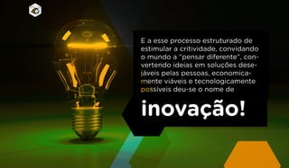 E a esse processo estruturado de
estimular a critividade, convidando
o mundo a “pensar diferente”, con-
vertendo ideias em soluções dese-
jáveis pelas pessoas, economica-
mente viáveis e tecnologicamente
possíveis deu-se o nome de
inovação!
 