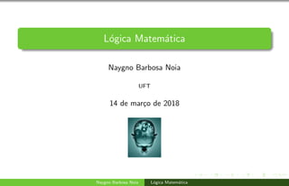 L´ogica Matem´atica
Naygno Barbosa Noia
UFT
14 de mar¸co de 2018
Naygno Barbosa Noia L´ogica Matem´atica
 
