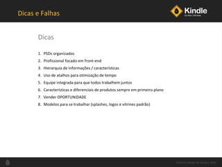 Dicas e Falhas PSDs organizados Profissional focado em front-end Hierarquia de informações / características Uso de atalhos para otimização de tempo Equipe integrada para que todos trabalhem juntos Características e diferenciais de produtos sempre em primeiro plano Vender OPORTUNIDADE Modelos para se trabalhar (splashes, logos e vitrines padrão) Dicas Palestra Design de Varejo| 2011 