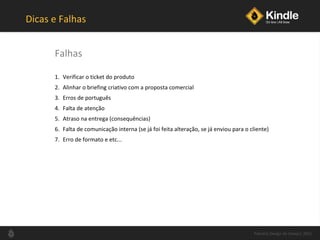Dicas e Falhas Verificar o ticket do produto Alinhar o briefing criativo com a proposta comercial Erros de português Falta de atenção Atraso na entrega (consequências) Falta de comunicação interna (se já foi feita alteração, se já enviou para o cliente) Erro de formato e etc...  Falhas Palestra Design de Varejo| 2011 