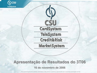 Apresentação de Resultados do 3T06
                            16 de novembro de 2006
   Esta apresentação tem os direitos reservados e não pode ser copiada ou reproduzida sem a expressa autorização da CSU
 