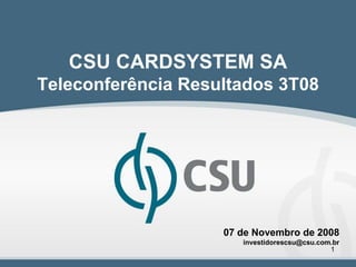 CSU CARDSYSTEM SA
Teleconferência Resultados 3T08




                    07 de Novembro de 2008
                       investidorescsu@csu.com.br
                                              1
 