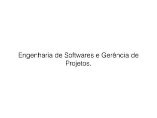 Engenharia de Softwares e Gerência de
Projetos.
 