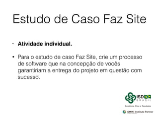Estudo de Caso Faz Site
• Atividade individual.
• Para o estudo de caso Faz Site, crie um processo
de software que na concepção de vocês
garantiriam a entrega do projeto em questão com
sucesso.
 