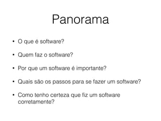 Panorama
• O que é software?
• Quem faz o software?
• Por que um software é importante?
• Quais são os passos para se fazer um software?
• Como tenho certeza que ﬁz um software
corretamente?
 