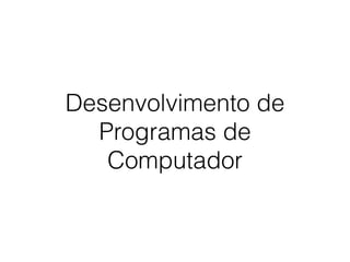 Desenvolvimento de
Programas de
Computador
 
