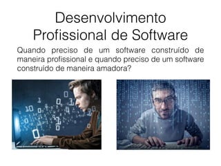 Desenvolvimento
Proﬁssional de Software
Quando preciso de um software construído de
maneira proﬁssional e quando preciso de um software
construído de maneira amadora?
 