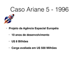 Caso Ariane 5 - 1996
• Projeto da Agência Espacial Européia
• 10 anos de desenvolvimento
• U$ 8 Bilhões
• Carga avaliada em U$ 500 Milhões
 