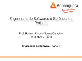 Engenharia de Softwares e Gerência de
Projetos
Prof. Rudson Kiyoshi Souza Carvalho
Anhanguera - 2015
Engenharia de Software - Parte 1
 