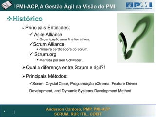 Project Management



       PrincipaisEntidades:
          Agile Alliance
              Organização sem fins lucrativos.
         Scrum Alliance
              Primeira certificadora do Scrum.
          Scrum.org
             Mantida por Ken Schwaber .
      Qual a diferença entre Scrum e ágil?!
      Principais Métodos:
         Scrum, Crystal Clear, Programação eXtrema, Feature Driven
         Development, and Dynamic Systems Development Method.




4
 